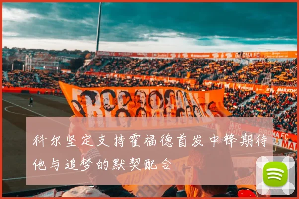 科尔坚定支持霍福德首发中锋期待他与追梦的默契配合
