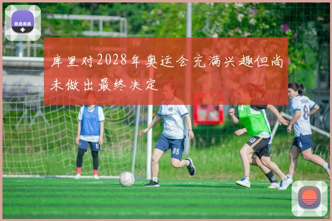 库里对2028年奥运会充满兴趣但尚未做出最终决定