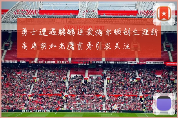 勇士遭遇鹈鹕逆袭梅尔顿创生涯新高库明加老鹰首秀引发关注