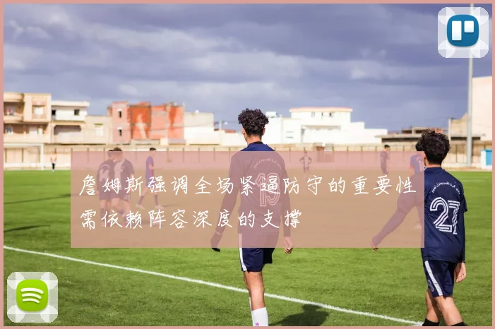 詹姆斯强调全场紧逼防守的重要性需依赖阵容深度的支撑