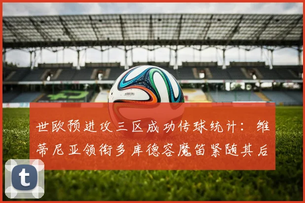 世欧预进攻三区成功传球统计：维蒂尼亚领衔多库德容魔笛紧随其后