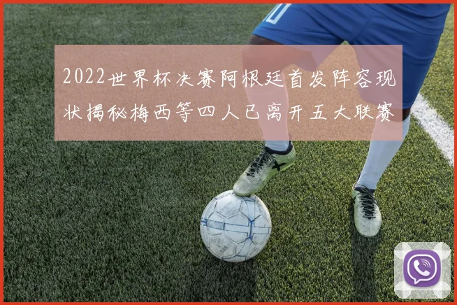 2022世界杯决赛阿根廷首发阵容现状揭秘梅西等四人已离开五大联赛