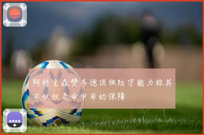 阿特金森赞韦德顶级防守能力称其不仅仅是命中率的保障