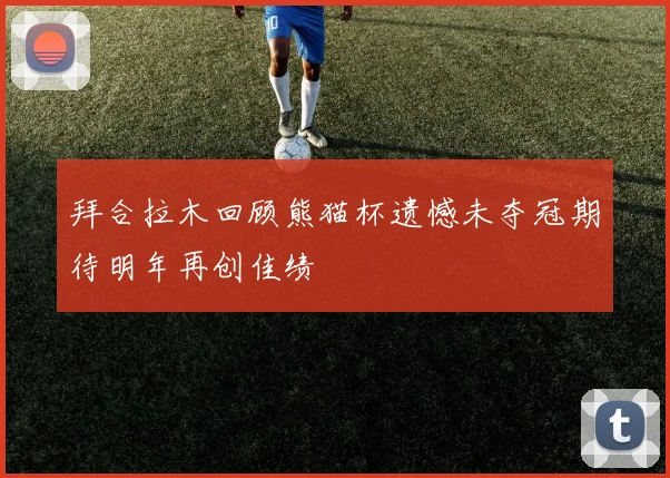 拜合拉木回顾熊猫杯遗憾未夺冠期待明年再创佳绩