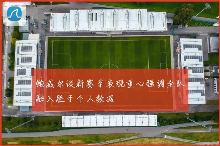 鲍威尔谈新赛季表现重心强调全队融入胜于个人数据