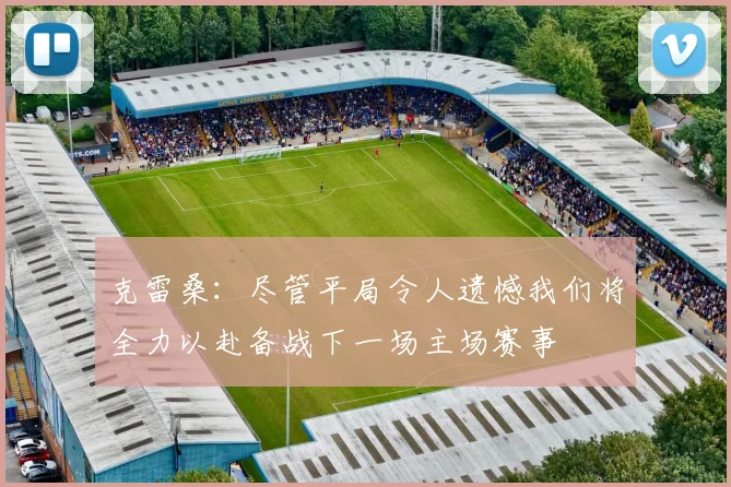 克雷桑：尽管平局令人遗憾我们将全力以赴备战下一场主场赛事