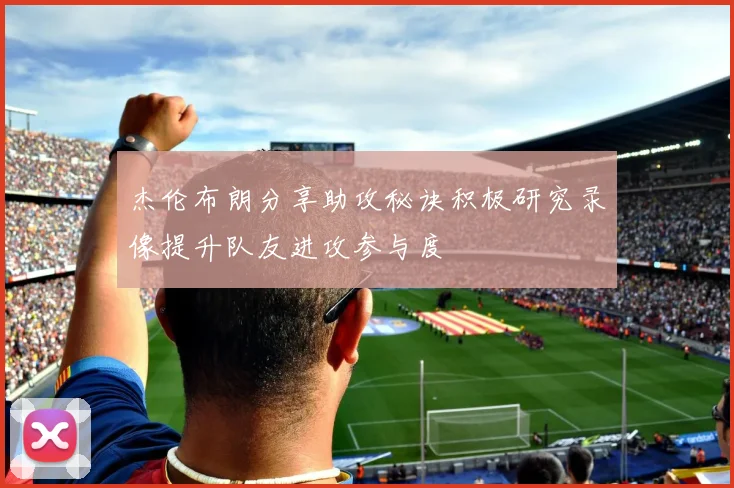 杰伦布朗分享助攻秘诀积极研究录像提升队友进攻参与度