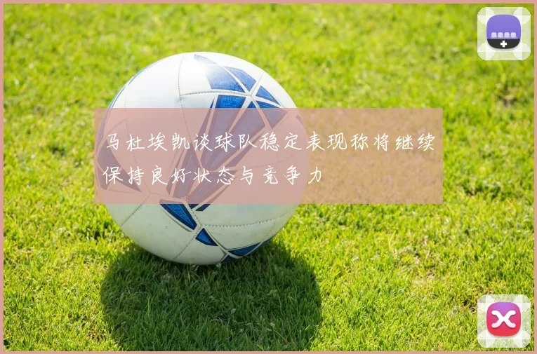 马杜埃凯谈球队稳定表现称将继续保持良好状态与竞争力