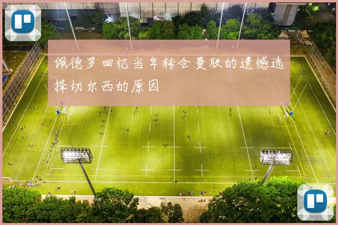 佩德罗回忆当年转会曼联的遗憾选择切尔西的原因