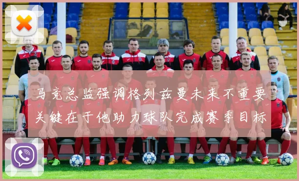 马竞总监强调格列兹曼未来不重要关键在于他助力球队完成赛季目标