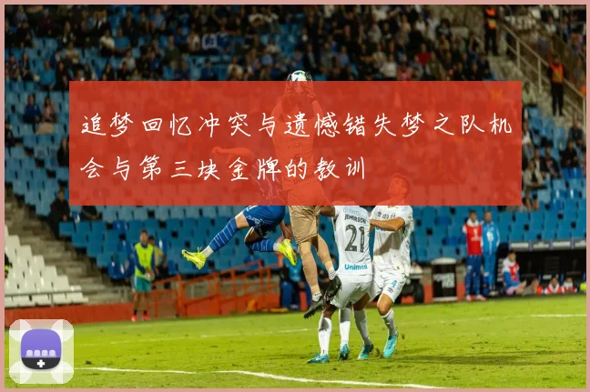 追梦回忆冲突与遗憾错失梦之队机会与第三块金牌的教训
