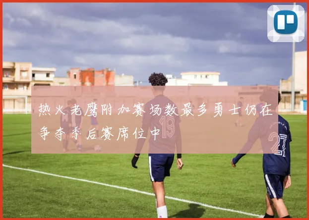 热火老鹰附加赛场数最多勇士仍在争夺季后赛席位中