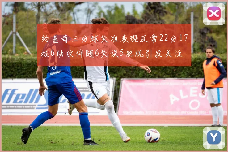 约基奇三分球失准表现反常22分17板6助攻伴随6失误5犯规引发关注