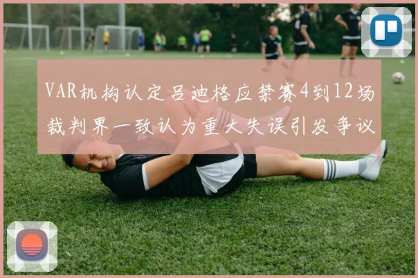 VAR机构认定吕迪格应禁赛4到12场裁判界一致认为重大失误引发争议