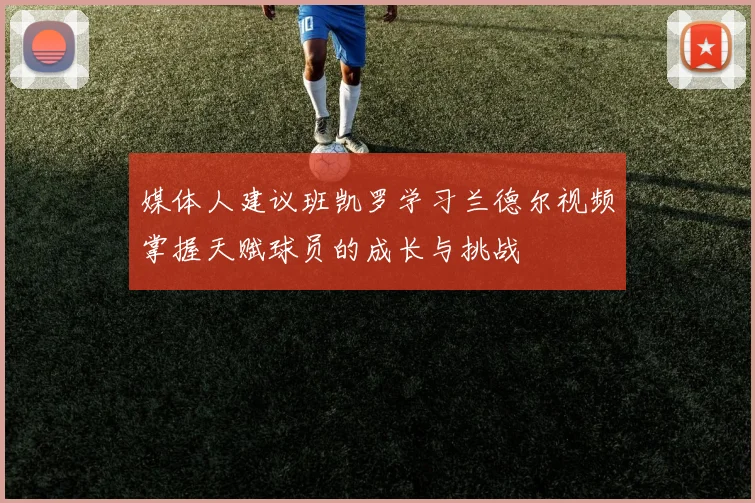 媒体人建议班凯罗学习兰德尔视频掌握天赋球员的成长与挑战