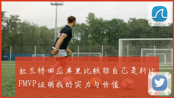 杜兰特回应库里比较称自己是科比FMVP证明我的实力与价值