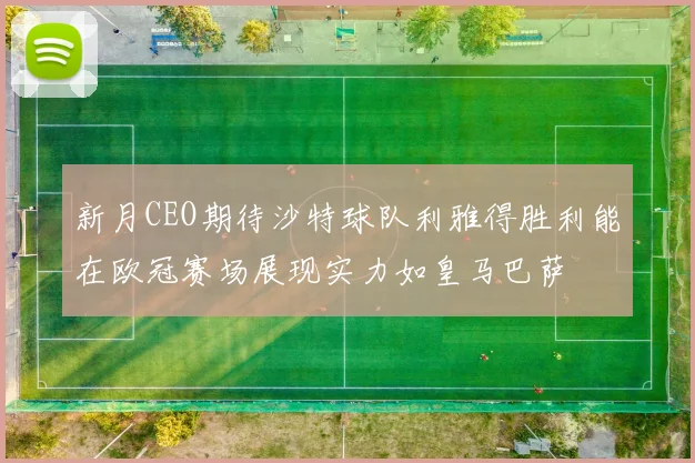 新月CEO期待沙特球队利雅得胜利能在欧冠赛场展现实力如皇马巴萨