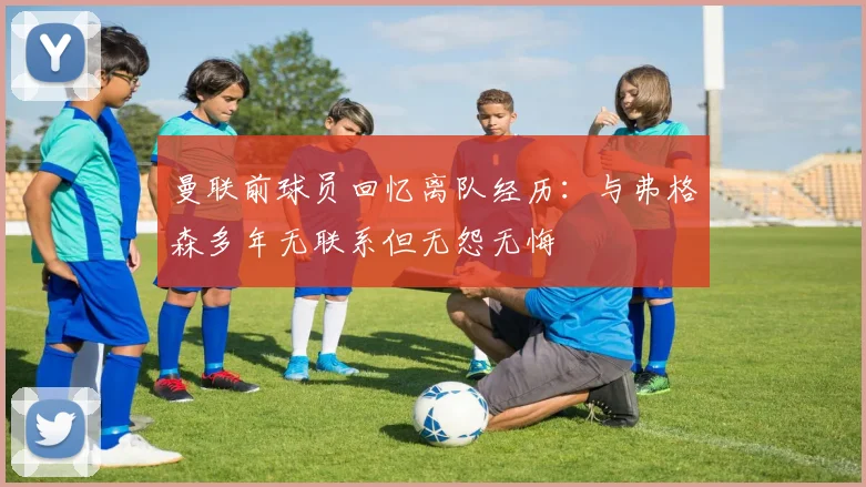 曼联前球员回忆离队经历：与弗格森多年无联系但无怨无悔