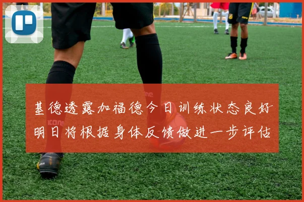 基德透露加福德今日训练状态良好明日将根据身体反馈做进一步评估