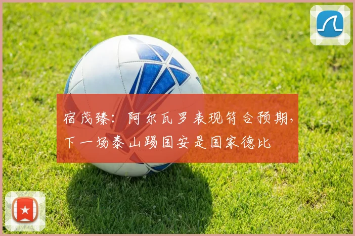 宿茂臻：阿尔瓦罗表现符合预期，下一场泰山踢国安是国家德比