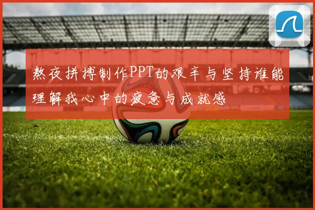 熬夜拼搏制作PPT的艰辛与坚持谁能理解我心中的疲惫与成就感