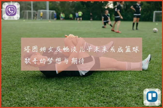 塔图姆女友畅谈儿子未来或成篮球歌手的梦想与期待