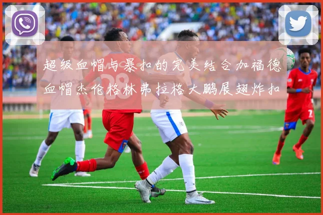 超级血帽与暴扣的完美结合加福德血帽杰伦格林弗拉格大鹏展翅炸扣精彩瞬间