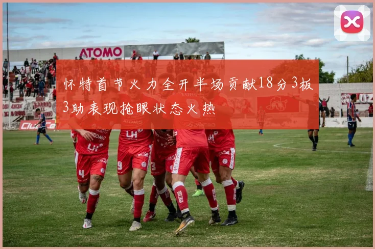 怀特首节火力全开半场贡献18分3板3助表现抢眼状态火热