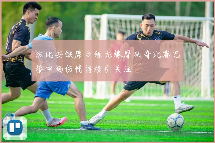 法比安缺席合练无缘摩纳哥比赛巴黎中场伤情持续引关注