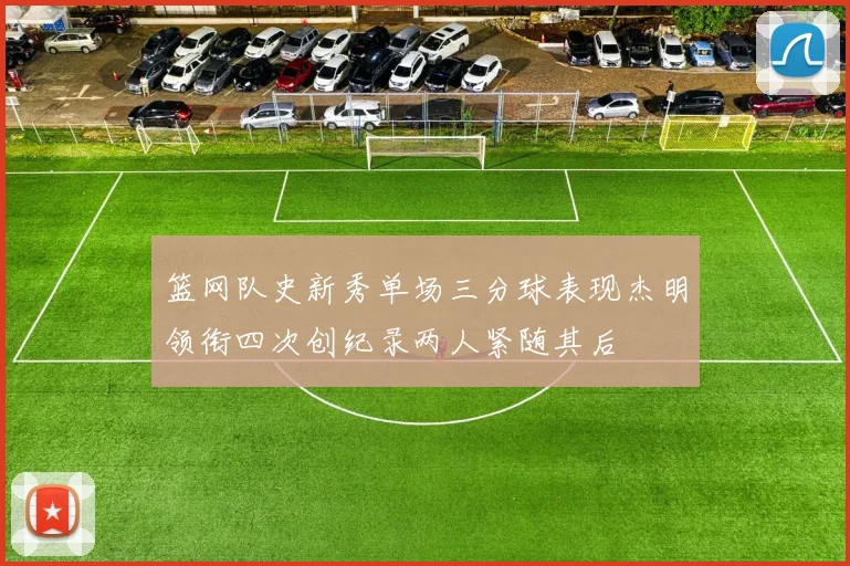 篮网队史新秀单场三分球表现杰明领衔四次创纪录两人紧随其后