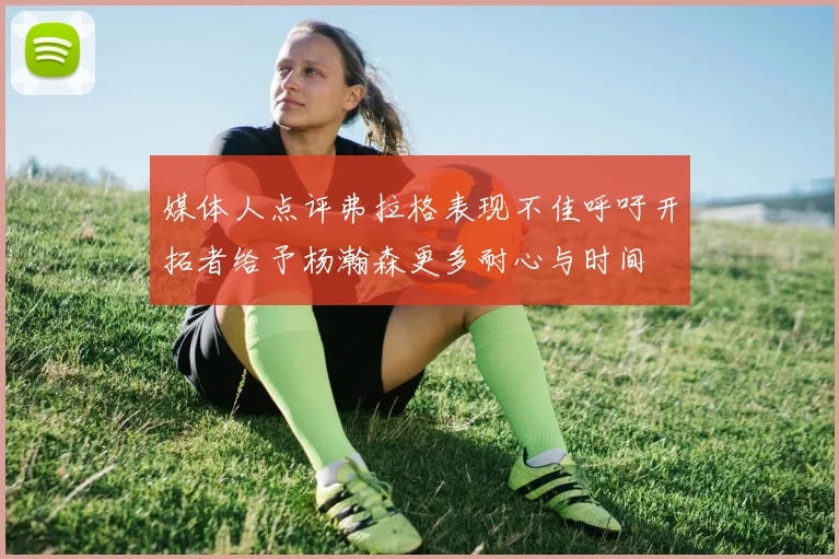 媒体人点评弗拉格表现不佳呼吁开拓者给予杨瀚森更多耐心与时间