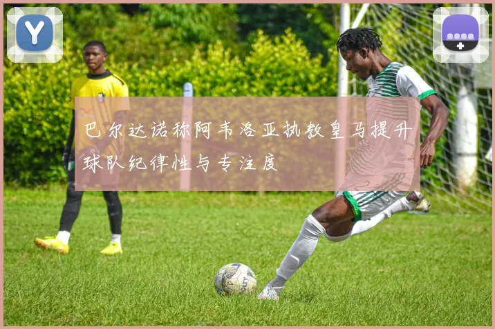 巴尔达诺称阿韦洛亚执教皇马提升球队纪律性与专注度
