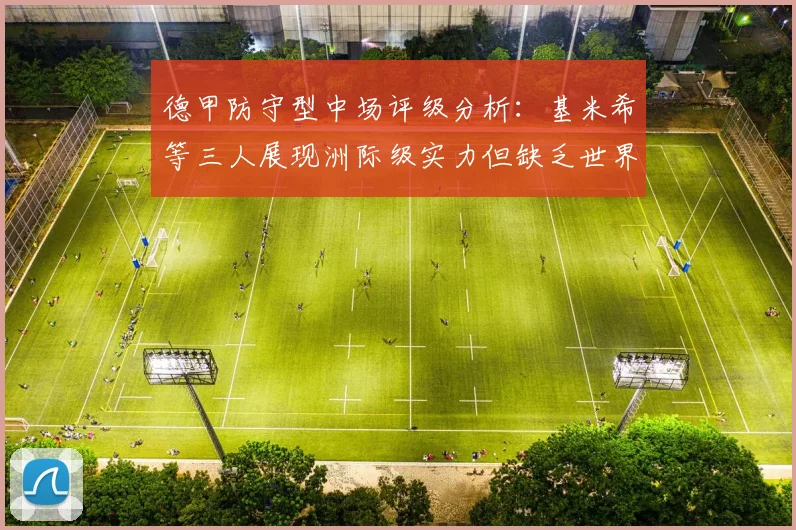 德甲防守型中场评级分析：基米希等三人展现洲际级实力但缺乏世界级球员