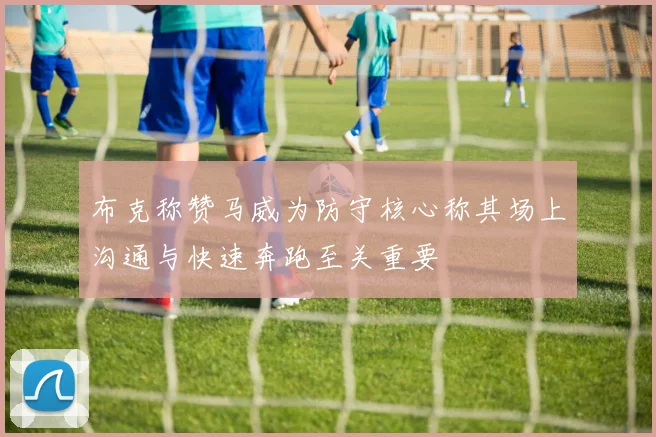 布克称赞马威为防守核心称其场上沟通与快速奔跑至关重要