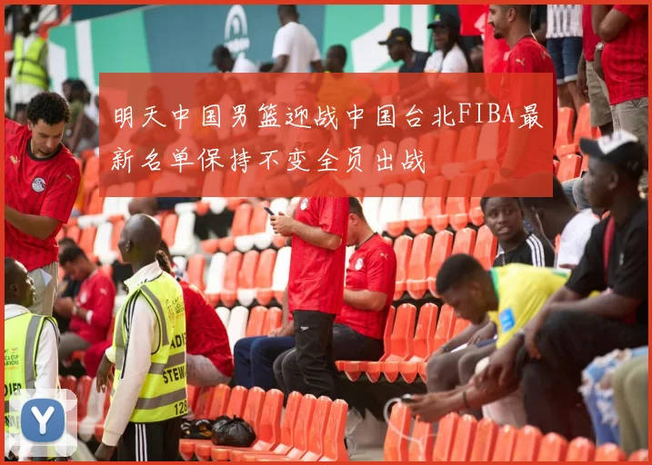 明天中国男篮迎战中国台北FIBA最新名单保持不变全员出战