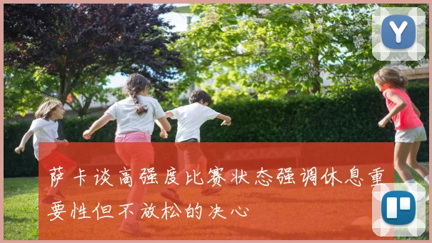 萨卡谈高强度比赛状态强调休息重要性但不放松的决心