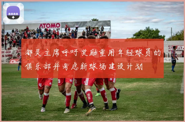 都灵主席呼吁奖励重用年轻球员的俱乐部并考虑新球场建设计划