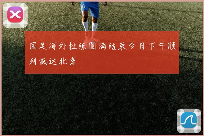 国足海外拉练圆满结束今日下午顺利抵达北京