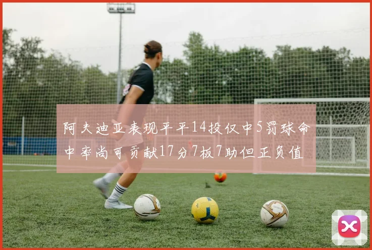阿夫迪亚表现平平14投仅中5罚球命中率尚可贡献17分7板7助但正负值惨淡