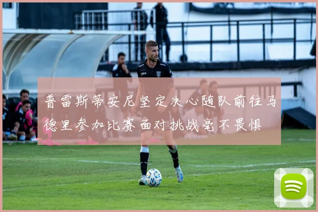 普雷斯蒂安尼坚定决心随队前往马德里参加比赛面对挑战毫不畏惧