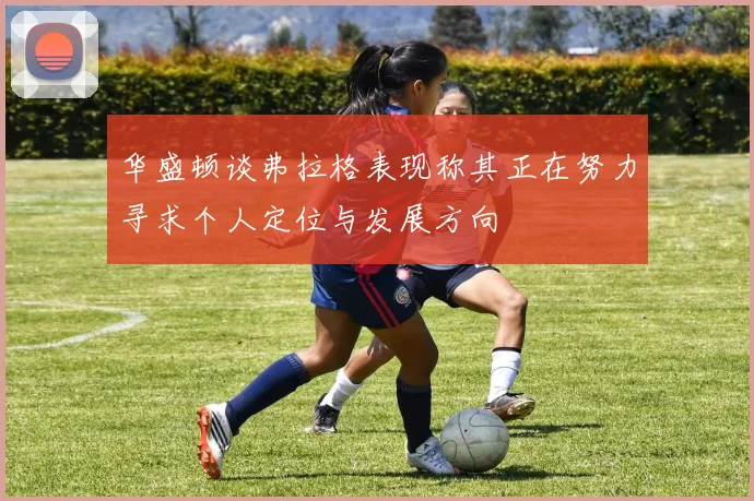华盛顿谈弗拉格表现称其正在努力寻求个人定位与发展方向