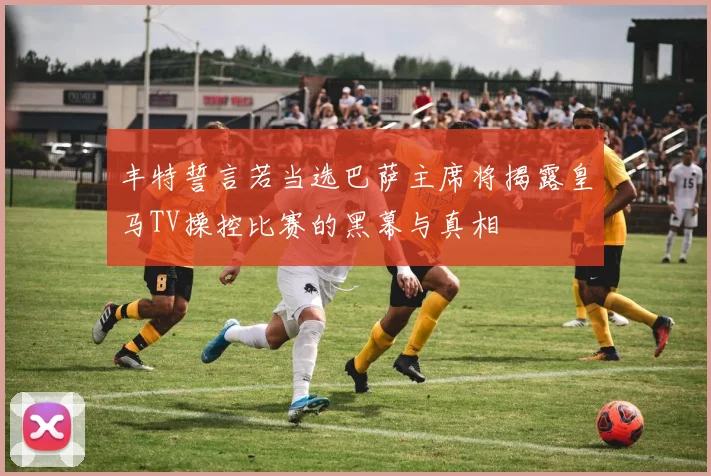 丰特誓言若当选巴萨主席将揭露皇马TV操控比赛的黑幕与真相
