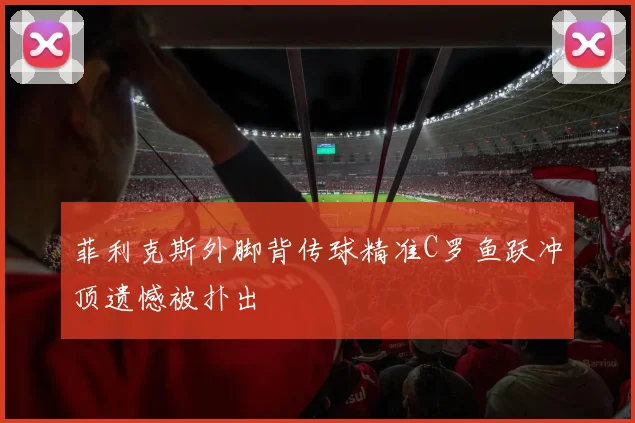 菲利克斯外脚背传球精准C罗鱼跃冲顶遗憾被扑出