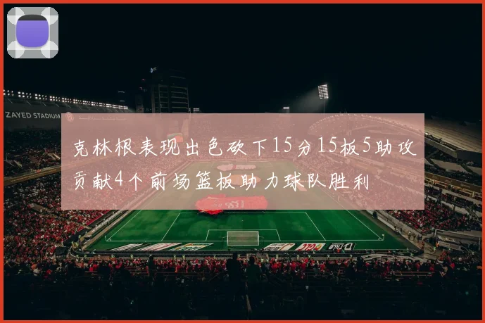 克林根表现出色砍下15分15板5助攻贡献4个前场篮板助力球队胜利