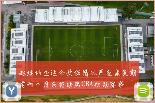 赵继伟全运会受伤情况严重康复期需两个月或将缺席CBA初期赛事