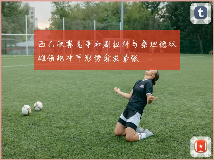 西乙联赛竞争加剧拉科与桑坦德双雄领跑冲甲形势愈发紧张