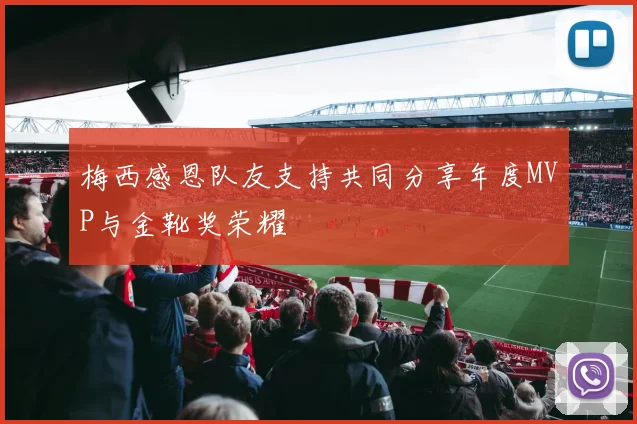 梅西感恩队友支持共同分享年度MVP与金靴奖荣耀