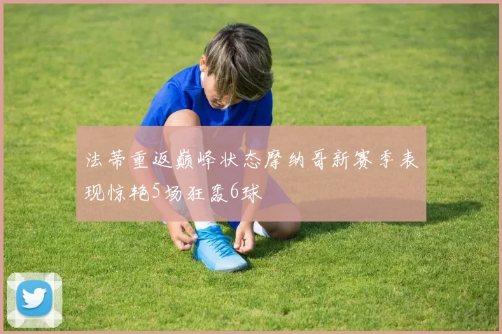 法蒂重返巅峰状态摩纳哥新赛季表现惊艳5场狂轰6球