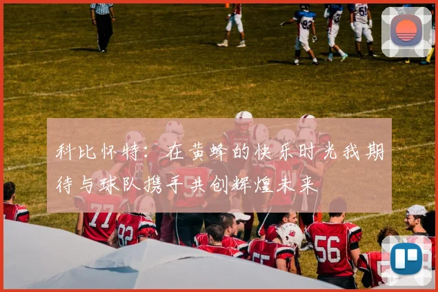 科比怀特：在黄蜂的快乐时光我期待与球队携手共创辉煌未来