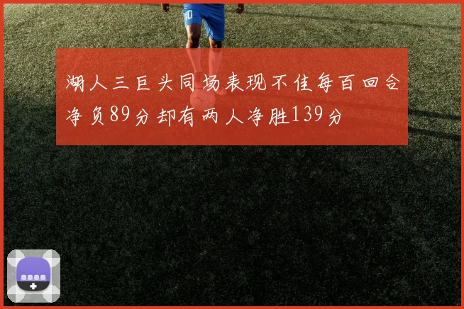 湖人三巨头同场表现不佳每百回合净负89分却有两人净胜139分
